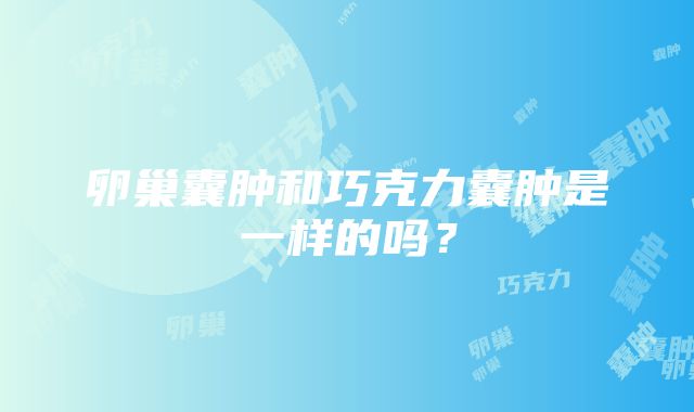 卵巢囊肿和巧克力囊肿是一样的吗？