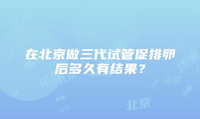 在北京做三代试管促排卵后多久有结果？