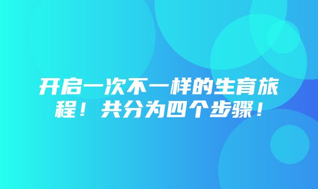 开启一次不一样的生育旅程！共分为四个步骤！