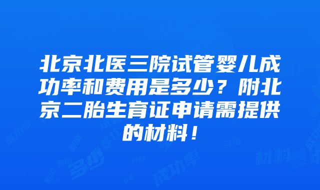 北京北医三院试管婴儿成功率和费用是多少？附北京二胎生育证申请需提供的材料！