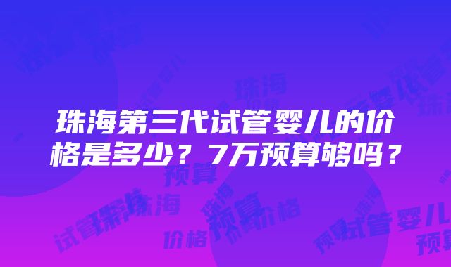 珠海第三代试管婴儿的价格是多少？7万预算够吗？