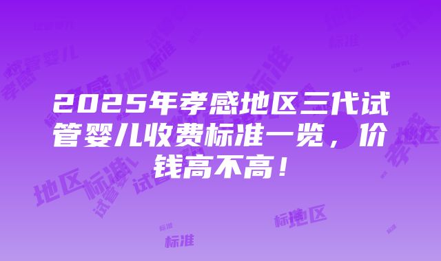 2025年孝感地区三代试管婴儿收费标准一览，价钱高不高！