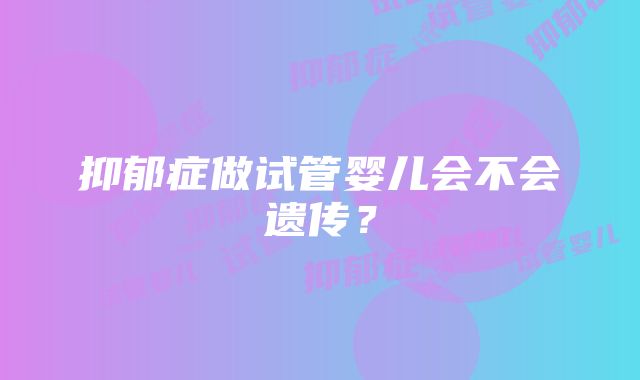 抑郁症做试管婴儿会不会遗传？