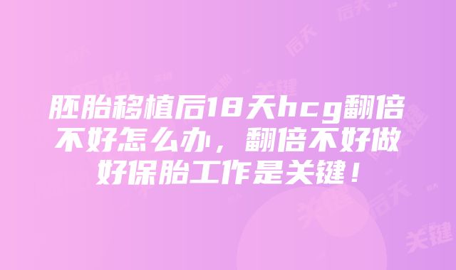 胚胎移植后18天hcg翻倍不好怎么办，翻倍不好做好保胎工作是关键！