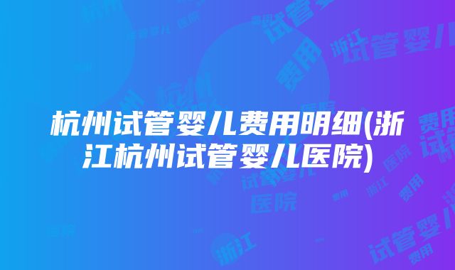 杭州试管婴儿费用明细(浙江杭州试管婴儿医院)