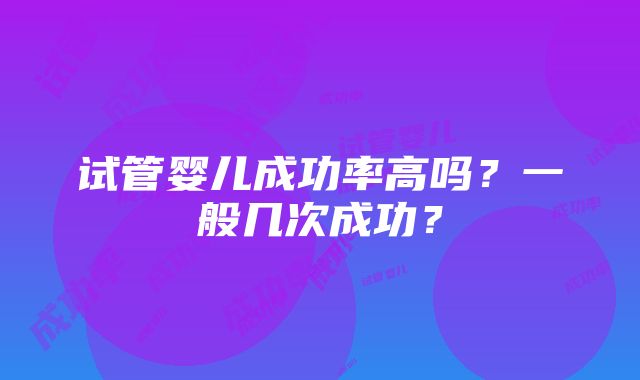 试管婴儿成功率高吗？一般几次成功？