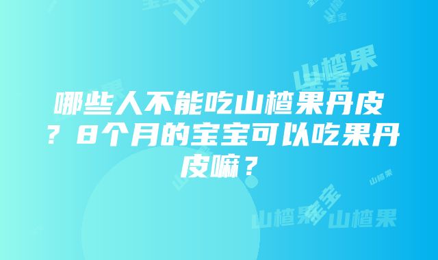 哪些人不能吃山楂果丹皮？8个月的宝宝可以吃果丹皮嘛？