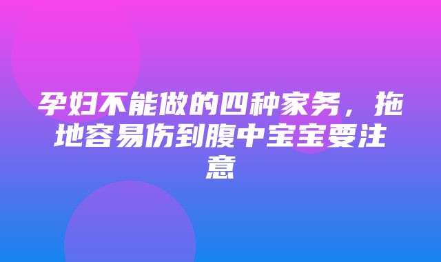 孕妇不能做的四种家务，拖地容易伤到腹中宝宝要注意