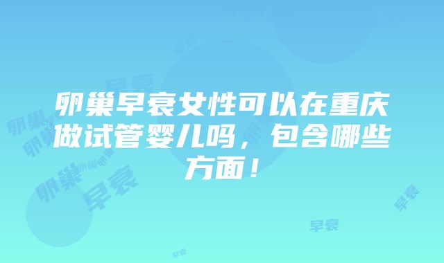 卵巢早衰女性可以在重庆做试管婴儿吗，包含哪些方面！