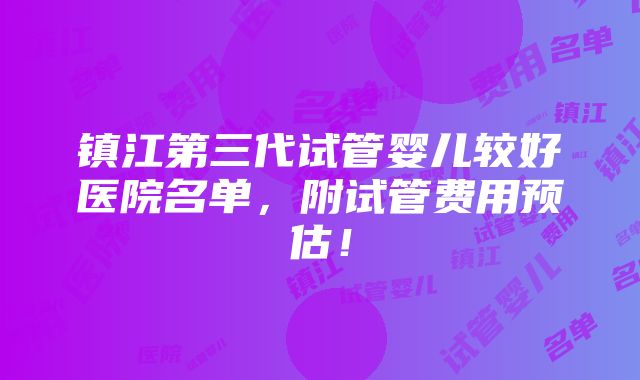 镇江第三代试管婴儿较好医院名单，附试管费用预估！