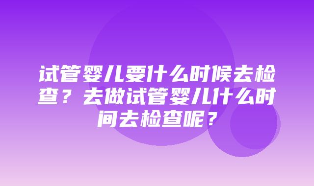 试管婴儿要什么时候去检查？去做试管婴儿什么时间去检查呢？