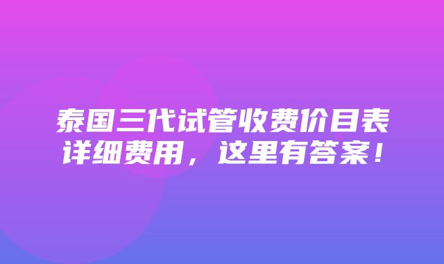 泰国三代试管收费价目表详细费用，这里有答案！