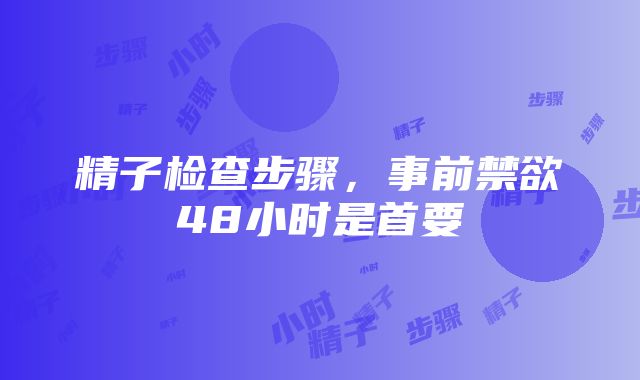 精子检查步骤，事前禁欲48小时是首要