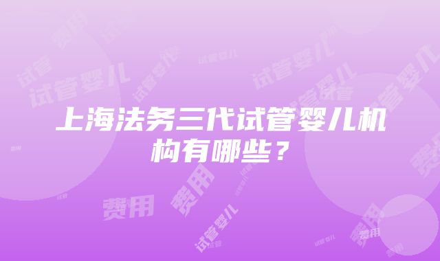 上海法务三代试管婴儿机构有哪些？