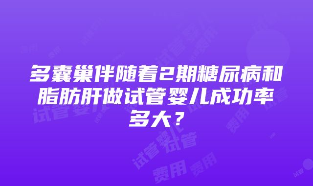 多囊巢伴随着2期糖尿病和脂肪肝做试管婴儿成功率多大？