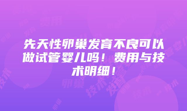 先天性卵巢发育不良可以做试管婴儿吗！费用与技术明细！