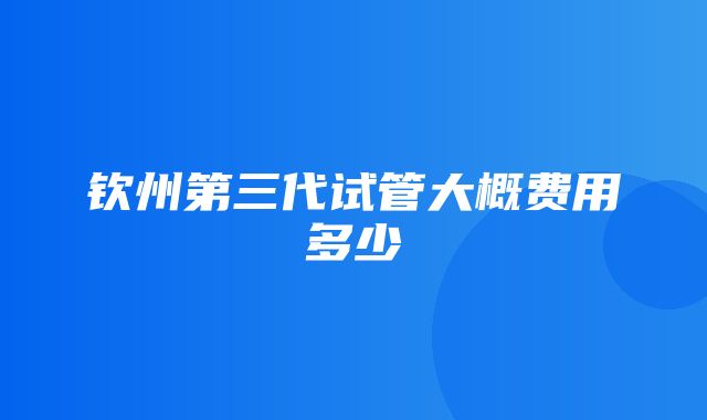 钦州第三代试管大概费用多少