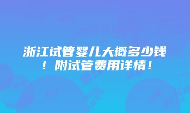 浙江试管婴儿大概多少钱！附试管费用详情！