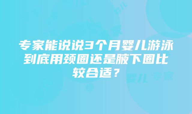 专家能说说3个月婴儿游泳到底用颈圈还是腋下圈比较合适？