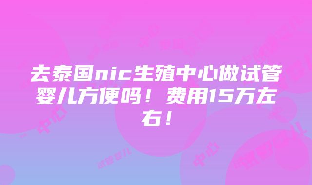 去泰国nic生殖中心做试管婴儿方便吗！费用15万左右！