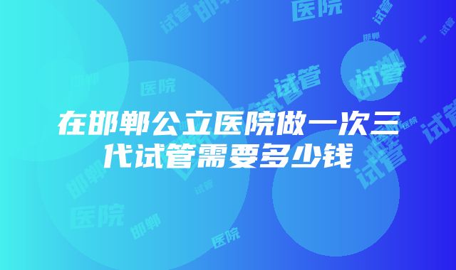 在邯郸公立医院做一次三代试管需要多少钱