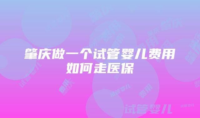 肇庆做一个试管婴儿费用如何走医保