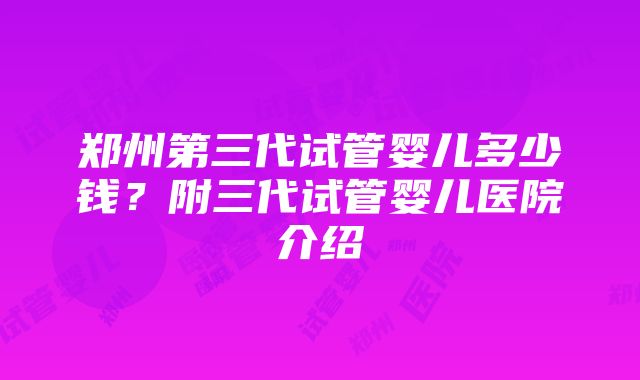 郑州第三代试管婴儿多少钱？附三代试管婴儿医院介绍