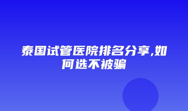 泰国试管医院排名分享,如何选不被骗