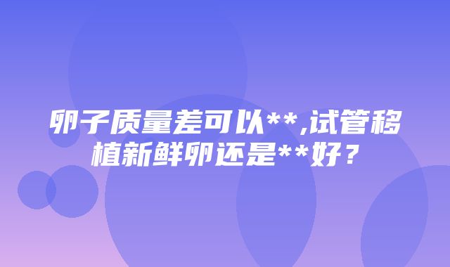 卵子质量差可以**,试管移植新鲜卵还是**好？