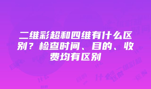 二维彩超和四维有什么区别？检查时间、目的、收费均有区别