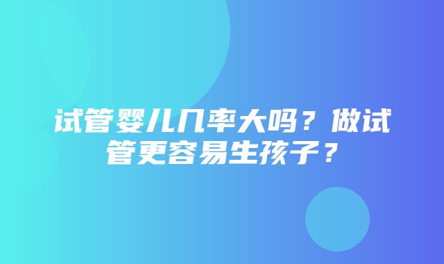 试管婴儿几率大吗？做试管更容易生孩子？