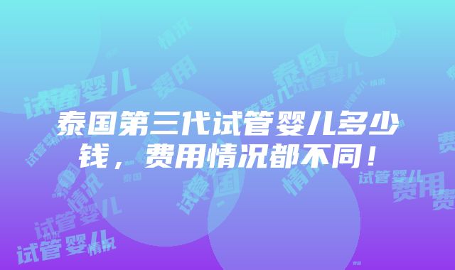 泰国第三代试管婴儿多少钱，费用情况都不同！