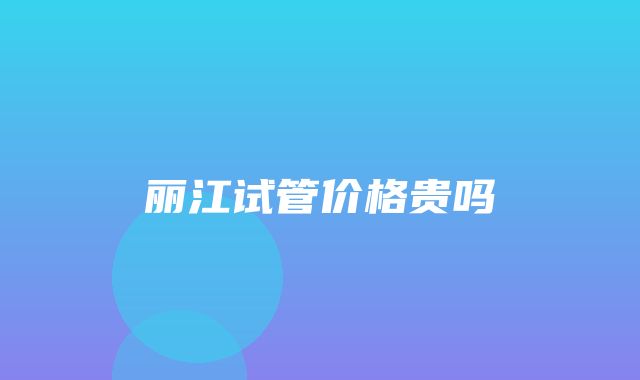 丽江试管价格贵吗