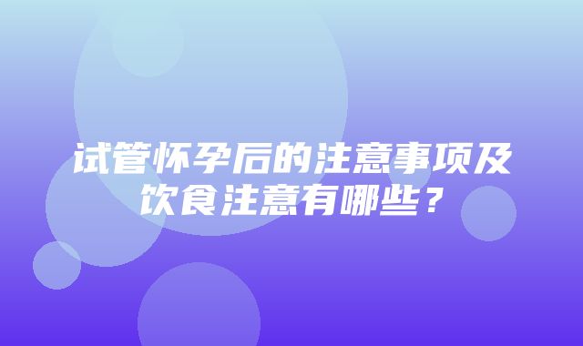 试管怀孕后的注意事项及饮食注意有哪些？