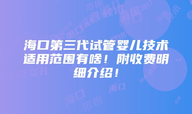 海口第三代试管婴儿技术适用范围有啥！附收费明细介绍！