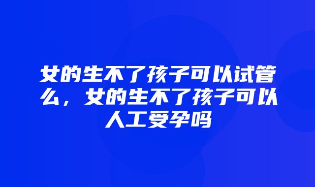 女的生不了孩子可以试管么，女的生不了孩子可以人工受孕吗