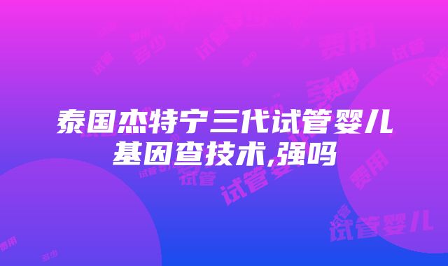 泰国杰特宁三代试管婴儿基因查技术,强吗