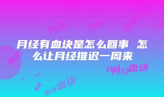 月经有血块是怎么回事 怎么让月经推迟一周来