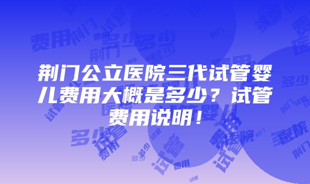 荆门公立医院三代试管婴儿费用大概是多少？试管费用说明！