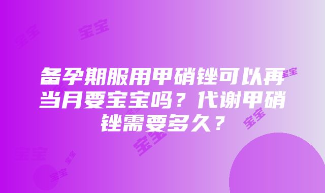 备孕期服用甲硝锉可以再当月要宝宝吗？代谢甲硝锉需要多久？