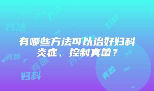 有哪些方法可以治好妇科炎症、控制真菌？