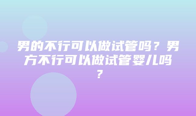 男的不行可以做试管吗？男方不行可以做试管婴儿吗？