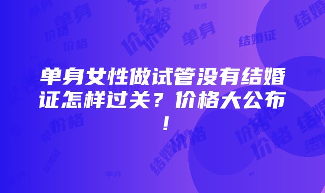 单身女性做试管没有结婚证怎样过关？价格大公布！