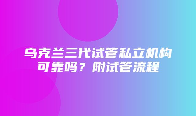 乌克兰三代试管私立机构可靠吗？附试管流程