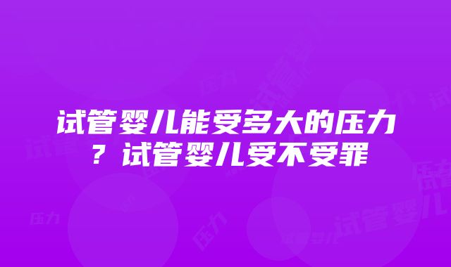 试管婴儿能受多大的压力？试管婴儿受不受罪