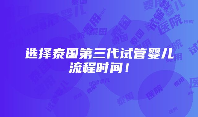 选择泰国第三代试管婴儿流程时间！