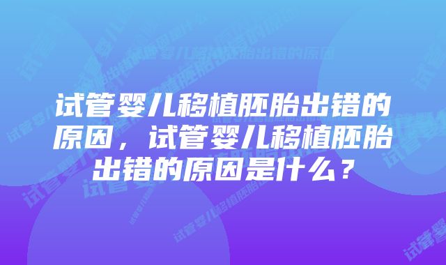 试管婴儿移植胚胎出错的原因，试管婴儿移植胚胎出错的原因是什么？