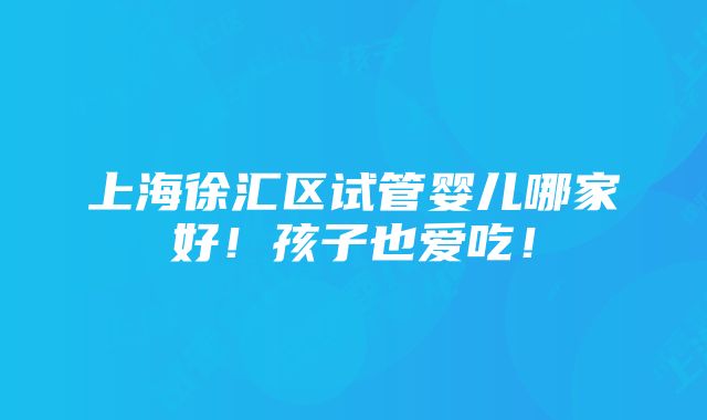 上海徐汇区试管婴儿哪家好！孩子也爱吃！