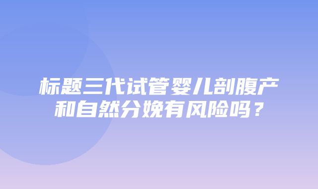 标题三代试管婴儿剖腹产和自然分娩有风险吗？