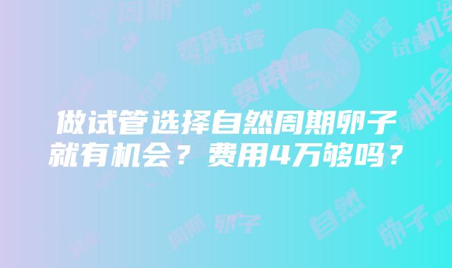 做试管选择自然周期卵子就有机会？费用4万够吗？